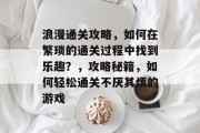 浪漫通关攻略，如何在繁琐的通关过程中找到乐趣？，攻略秘籍，如何轻松通关不厌其烦的游戏