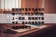 最强蜗牛喜羊羊通关攻略——让你在游戏的最上一层楼,最强蜗牛喜羊羊,通关攻略带你登顶游戏层数王
