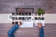 长沙网站搭建，打造个性化网络门户，助力企业腾飞