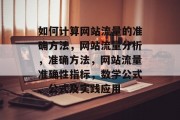 如何计算网站流量的准确方法，网站流量分析，准确方法，网站流量准确性指标，数学公式、公式及实践应用