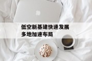 低空新基建快速发展 多地加速布局 低空新基建快速发展 多地加速布局