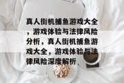 真人街机捕鱼游戏大全,游戏体验与法律风险分析,真人街机捕鱼游戏大全,游戏体验与法律风险深度解析 真人街机捕鱼游戏大全,游戏体验与法律风险分析,真人街机捕鱼游戏大全,游戏体验与法律风险深度解析