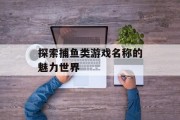 探索捕鱼类游戏名称的魅力世界