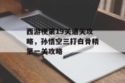 西游梗第19关通关攻略,孙悟空三打白骨精第一关攻略