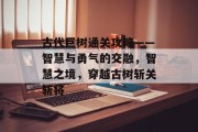 古代巨树通关攻略——智慧与勇气的交融，智慧之境，穿越古树斩关斩将