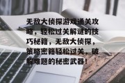 无敌大侦探游戏通关攻略，轻松过关解谜的技巧秘籍，无敌大侦探，策略密籍轻松过关，破解难题的秘密武器！