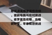 即将通关修罗属性攻略，提前布局与应对挑战，修罗属性攻略，攻略新好友，早布局迎挑战