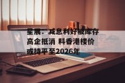 星展：减息利好被库存高企抵消 料香港楼价或持平至2026年