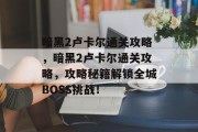 暗黑2卢卡尔通关攻略，暗黑2卢卡尔通关攻略，攻略秘籍解锁全城BOSS挑战！