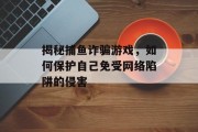 揭秘捕鱼诈骗游戏，如何保护自己免受网络陷阱的侵害