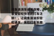 闲鱼消消乐通关攻略，享受轻松快乐的打车之旅！，让闲鱼消消乐轻松通关，体验打车乐趣吧!