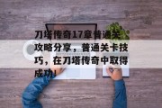 刀塔传奇17章普通关攻略分享,普通关卡技巧,在刀塔传奇中取得成功!