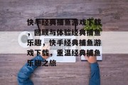 快手经典捕鱼游戏下载，回顾与体验经典捕鱼乐趣，快手经典捕鱼游戏下载，重温经典捕鱼乐趣之旅