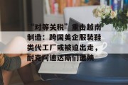 “对等关税”重击越南制造：跨国美企服装鞋类代工厂或被迫出走，耐克阿迪达斯们遭殃