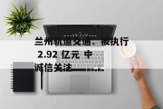 兰州轨道交通：被执行 2.92 亿元 中诚信关注