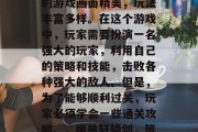 魔兽轩辕剑是一款非常受欢迎的策略游戏,它的游戏画面精美,玩法丰富多样。在这个游戏中,玩家需要扮演一名强大的玩家,利用自己的策略和技能,击败各种强大的敌人。但是,为了能够顺利过关,玩家必须学会一些通关攻略。,魔兽轩辕剑,策略与技巧并存,如何顺利通关?