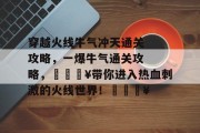 穿越火线牛气冲天通关攻略,一爆牛气通关攻略,🔥带你进入热血刺激的火线世界!🔥