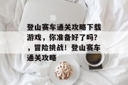 登山赛车通关攻略下载游戏,你准备好了吗?,冒险挑战!登山赛车通关攻略