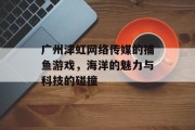 广州津虹网络传媒的捕鱼游戏，海洋的魅力与科技的碰撞