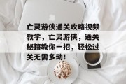 亡灵游侠通关攻略视频教学,亡灵游侠,通关秘籍教你一招,轻松过关无需多动!