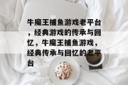 牛魔王捕鱼游戏老平台,经典游戏的传承与回忆,牛魔王捕鱼游戏,经典传承与回忆的老平台 牛魔王捕鱼游戏老平台,经典游戏的传承与回忆,牛魔王捕鱼游戏,经典传承与回忆的老平台