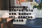 韶关网站SEO优化，提升用户体验，助力企业发展，韶关网站SEO优化，提高用户体验，助企业发展
