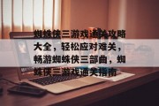 蜘蛛侠三游戏通关攻略大全，轻松应对难关，畅游蜘蛛侠三部曲，蜘蛛侠三游戏通关指南