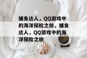 捕鱼达人,QQ游戏中的海洋探险之旅,捕鱼达人,QQ游戏中的海洋探险之旅 捕鱼达人,QQ游戏中的海洋探险之旅,捕鱼达人,QQ游戏中的海洋探险之旅