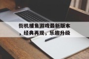 街机捕鱼游戏最新版本，经典再现，乐趣升级