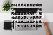 即将通关阵容推荐魔兽攻略,魔兽最强阵容逆天必胜通关攻略!,魔兽崛起之路,逆天阵容战神攻略,逆天必杀阵容,如何轻松通关魔兽!