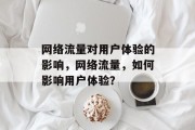 网络流量对用户体验的影响，网络流量，如何影响用户体验？