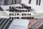 星际144图通关视频攻略:精彩剧情体验,轻松上手,星际144通关攻略,精彩剧情体验