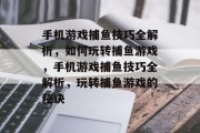 手机游戏捕鱼技巧全解析,如何玩转捕鱼游戏,手机游戏捕鱼技巧全解析,玩转捕鱼游戏的秘诀 手机游戏捕鱼技巧全解析,如何玩转捕鱼游戏,手机游戏捕鱼技巧全解析,玩转捕鱼游戏的秘诀