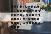最终幻想3人物通关攻略,在艰难困苦中寻找胜利之路,在艰难中找到最终幻想3游戏的通关攻略,困境中的希望与胜利