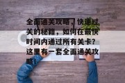 全面通关攻略，快速过关的秘籍，如何在最快时间内通过所有关卡？这里有一套全面通关攻略！