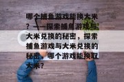 哪个捕鱼游戏能换大米？——探索捕鱼游戏与大米兑换的秘密，探索捕鱼游戏与大米兑换的秘密，哪个游戏能换取大米？