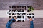 淘米网站流量之探讨，淘米网站流量，现状、趋势与挑战分析，淘米网站流量探析，现状趋势及挑战分析