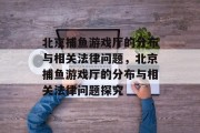 北京捕鱼游戏厅的分布与相关法律问题,北京捕鱼游戏厅的分布与相关法律问题探究 北京捕鱼游戏厅的分布与相关法律问题,北京捕鱼游戏厅的分布与相关法律问题探究