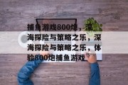 捕鱼游戏800炮，深海探险与策略之乐，深海探险与策略之乐，体验800炮捕鱼游戏