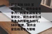 打造高效 SEO 互联网排名，提升企业竞争力，构建卓越搜索引擎优化，提升企业在线竞争力的策略与技巧，SEO 管理，提升企业在线竞争力策略
