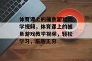 体育课上的捕鱼游戏教学视频,体育课上的捕鱼游戏教学视频,轻松学习,乐趣无穷 体育课上的捕鱼游戏教学视频,体育课上的捕鱼游戏教学视频,轻松学习,乐趣无穷