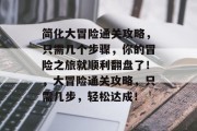 简化大冒险通关攻略，只需几个步骤，你的冒险之旅就顺利翻盘了！，大冒险通关攻略，只需几步，轻松达成！