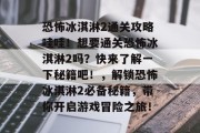 恐怖冰淇淋2通关攻略哇哇!想要通关恐怖冰淇淋2吗?快来了解一下秘籍吧!,解锁恐怖冰淇淋2必备秘籍,带你开启游戏冒险之旅!