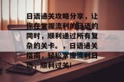 日语通关攻略分享，让你在掌握流利的日语的同时，顺利通过所有复杂的关卡。，日语通关指南，轻松掌握流利日语，顺利过关!