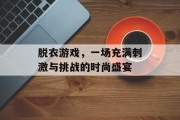 脱衣游戏，一场充满刺激与挑战的时尚盛宴