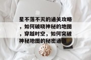 星不落不灭的通关攻略,如何破晓神秘的地图,穿越时空,如何突破神秘地图的秘密通道