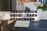 流量商如何为您的公司创造价值？，流量商为企业创造价值的策略