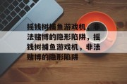 摇钱树捕鱼游戏机,非法赌博的隐形陷阱,摇钱树捕鱼游戏机,非法赌博的隐形陷阱 摇钱树捕鱼游戏机,非法赌博的隐形陷阱,摇钱树捕鱼游戏机,非法赌博的隐形陷阱