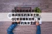 QQ登录的捕鱼游戏，休闲娱乐的海洋之旅，QQ登录捕鱼游戏，休闲娱乐的海洋之旅