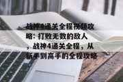 战神4通关全程视频攻略: 打败无数的敌人,战神4通关全程,从新手到高手的全程攻略